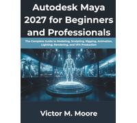 Autodesk Maya 2027 for Beginners and Professionals: The Complete Guide to Modeling, Sculpting, Rigging, Animation, Lighting, Rendering, and VFX Production