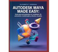 Autodesk Maya Made Easy: Guía para principiantes en modelado 3D, animación, renderizado y efectos visuales