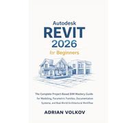 Autodesk Revit 2026 for Beginners: The Complete Project-Based BIM Mastery Guide for Modeling, Parametric Families, Documentation Systems, and Real-World Architectural Workflow