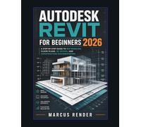 Autodesk Revit for Beginners 2026: A Step-by-Step Guide to BIM Modeling, Floor Plans, 3D Design, and Construction Documentation