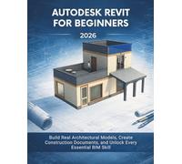 Autodesk Revit for Beginners 2026: Build Real Architectural Models, Create Construction Documents, and Unlock Every Essential BIM Skill