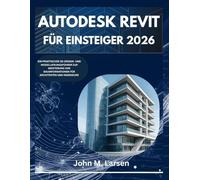 AUTODESK REVIT FÜR EINSTEIGER 2026: EIN PRAKTISCHER 3D-DESIGN- UND MODELLIERUNGSFÜHRER ZUR MEISTERUNG VON BAUINFORMATIONEN FÜR ARCHITEKTEN UND INGENIEURE