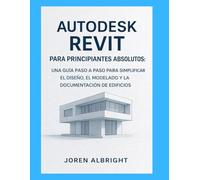 AUTODESK REVIT PARA PRINCIPIANTES ABSOLUTOS: UNA GUÍA PASO A PASO PARA SIMPLIFICAR EL DISEÑO, EL MODELADO Y LA DOCUMENTACIÓN DE EDIFICIOS