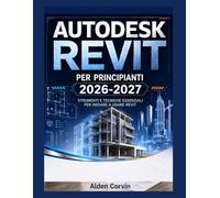 AUTODESK REVIT PER PRINCIPIANTI 2026-2027: STRUMENTI E TECNICHE ESSENZIALI PER INIZIARE A USARE REVIT