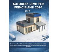 Autodesk Revit Per Principianti 2026: Crea modelli architettonici realistici, realizza documenti di costruzione e padroneggia tutte le competenze essenziali del BIM