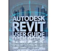 Autodesk Revit User Guide: The Complete Beginner-to-Pro Manual to Building Information Modeling, Parametric Architecture, Structural & MEP Modeling, ... Construction Documentation, and BIM Standards