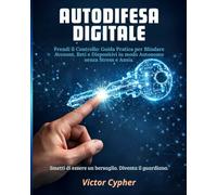 Autodifesa Digitale: Prendi il Controllo: Guida Pratica per Blindare Account, Reti e Dispositivi in modo Autonomo senza Stress e Ansia.