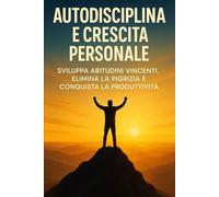 Autodisciplina e Crescita Personale: Sviluppa abitudini vincenti, elimina la pigrizia e conquista la produttività