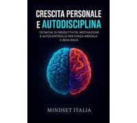 Autodisciplina e Crescita Personale: Tecniche di produttività, motivazione e autocontrollo per forza mentale e resilienza