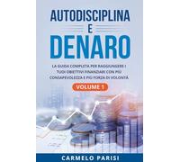 Autodisciplina e denaro: La guida completa per raggiungere i tuoi obiettivi finanziari con più consapevolezza e più forza di volontà. Volume 1