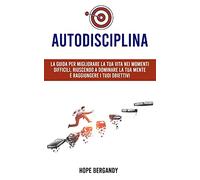 Autodisciplina: La guida per migliorare la tua vita nei momenti difficili, riuscendo a dominare la tua mente e raggiungere i tuoi obiettivi