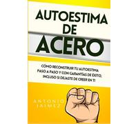 Autoestima de Acero: Cómo Reconstruir Tu Autoestima Paso A Paso Y Con Garantías De Éxito, Incluso Si Dejaste De Creer En Ti