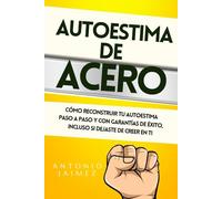 Autoestima de Acero: Cómo Reconstruir Tu Autoestima Paso A Paso Y Con Garantías De Éxito, Incluso Si Dejaste De Creer En Ti