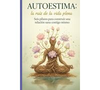 Autoestima: la raíz de la vida plena. Seis pilares para construir una relación sana contigo mismo.