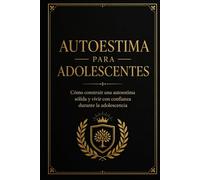 Autoestima para adolescentes: Cómo construir una autoestima sólida y vivir con confianza durante la adolescencia