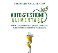 Autogestione alimentare: Come liberarti dalle diete e ottenere il fisico che hai sempre desiderato