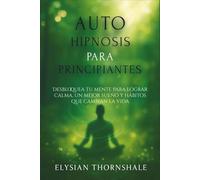AUTOHIPNOSIS PARA PRINCIPIANTES: Desbloquea tu mente para lograr calma, un mejor sueño y hábitos que cambian la vida