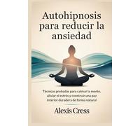 Autohipnosis para reducir la ansiedad: Técnicas probadas para calmar la mente, aliviar el estrés y construir una paz interior duradera de forma natural