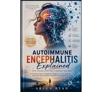 Autoimmune Encephalitis Explained: From Strange Symptoms to Modern Treatment: A Practical Guide to Symptoms, Diagnosis, Immunotherapy, Recovery, and Life After Autoimmune Encephalitis