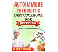 AUTOIMMUNE THYROIDITIS DIET COOKBOOK FOR BEGINNERS: Anti-Inflammatory Meal Plans And Easy Recipes To Support Thyroid Health