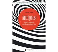 Autoipnosi. Esprimi il tuo potenziale sfruttando le risorse della mente