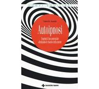 Autoipnosi. Esprimi il tuo potenziale sfruttando le risorse della mente