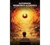 Autoipnosi regressiva alchemica. Risveglia l'alchimista che è in te