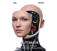 Automata. Storia per immagini di androidi, robot e uomini artificiali