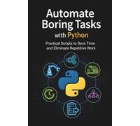 Automate Boring Tasks with Python: Practical Scripts to Save Time and Eliminate Repetitive Work