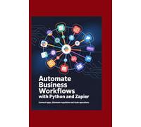 AUTOMATE BUSINESS WORKFLOWS WITH PYTHON AND ZAPIER: Connect Apps, Eliminate Repetition, and Scale Operations