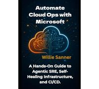 Automate Cloud Ops with Microsoft: A Hands-On Guide to Agentic SRE, Self-Healing Infrastructure, and CI/CD