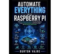 Automate Everything with Raspberry Pi: Build Smart Productivity Systems, Streamline Workflows, Create AI-Powered Solutions, and Turn Your Skills into Real Business Opportunities