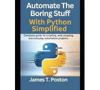 Automate the Boring stuff with python simplified: Complete Guide to Scripting, Web Scraping, and Everyday Automation Projects.