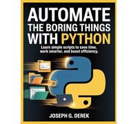 Automate The Boring Things With Python: Learn Simple Scripts to Save Time, Work Smarter, and Boost Efficiency