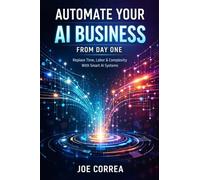 Automate Your AI Business From Day One: Replace Time, Labor & Complexity With Smart AI Systems: 3