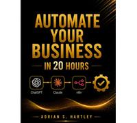 Automate Your Business in 20 Hours: A Beginner’s No-Code Guide to Saving Time, Cutting Repetitive Work, and Building AI Workflows with ChatGPT, Claude, and n8n