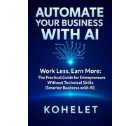 AUTOMATE YOUR BUSINESS WITH AI: Work Less, Earn More: The Practical Guide for Entrepreneurs Without Technical Skills