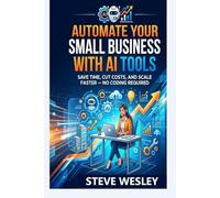 Automate Your Small Business with AI Tools: Save Time, Cut Cost, And Scale Faster - No Coding Required