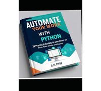 Automate Your Work with Python: 25 Practical Scripts to Save Hours on Excel, PDFs, Emails, and Reports
