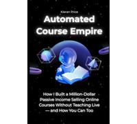 Automated Course Empire: How I Built a Million-Dollar Passive Income Selling Online Courses Without Teaching Live - and How You Can Too