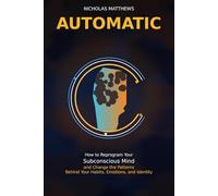 AUTOMATIC: How to Reprogram Your Subconscious Mind and Change the Patterns Behind Your Habits, Emotions, and Identity