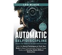 Automatic Self-Discipline: Unlock the Power of the Subconscious Mind: Learn the Secret Techniques to Train Your Brain to Never Procrastinate, Directly ... Distraction. The Ultimate Beginner's Guide.