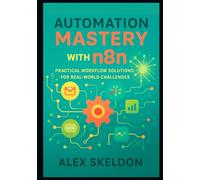 Automation Mastery with n8n: Practical Workflow Solutions for Real-World Challenges: Streamline Operations with 13 Hands-On Projects for Scalable System Integration and AI-Driven Efficiency