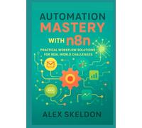 Automation Mastery with n8n: Practical Workflow Solutions for Real-World Challenges: Streamline Operations with 13 Hands-On Projects for Scalable System Integration and AI-Driven Efficiency