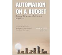 Automation on a Budget: Simple Strategies for Small Success: Unlock the Power of Automation to Transform Your Small Business