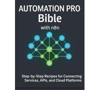 Automation Pro Bible with n8n: Step-by-Step Recipes for Connecting Services, APIs, and Cloud Platforms
