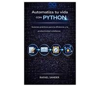 Automatiza tu vida con Python: Guiones prácticos para la eficiencia y la productividad cotidianas