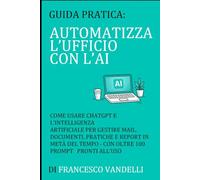 Automatizza l'ufficio con l'AI: Come usare ChatGPT e l'intelligenza artificiale per gestire email, documenti, pratiche e report in metà tempo - con 113 prompt pronti in italiano