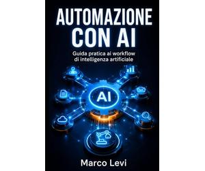 Automazione con AI: Guida pratica ai workflow di intelligenza artificiale: come far lavorare insieme GPT, Gemini e Claude per automatizzare il tuo business e moltiplicare la produttività