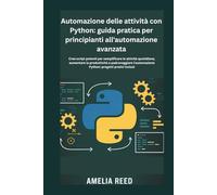 Automazione delle attività con Python: guida pratica per principianti all'automazione avanzata: Crea script potenti per semplificare le attività ... Python: progetti pratici inclusi